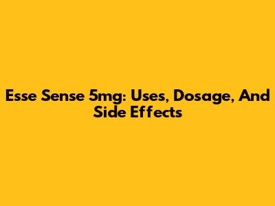 Esse Sense 5mg: Uses, Dosage, And Side Effects