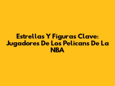 Estrellas Y Figuras Clave: Jugadores De Los Pelicans De La NBA