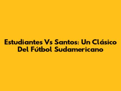 Estudiantes Vs Santos: Un Clásico Del Fútbol Sudamericano