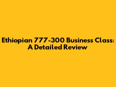 Ethiopian 777-300 Business Class: A Detailed Review