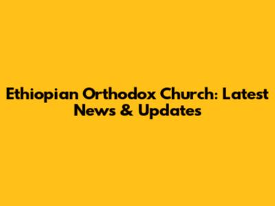 Ethiopian Orthodox Church: Latest News & Updates