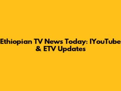 Ethiopian TV News Today: IYouTube & ETV Updates