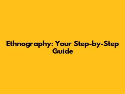 Ethnography: Your Step-by-Step Guide