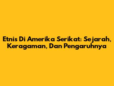 Etnis Di Amerika Serikat: Sejarah, Keragaman, Dan Pengaruhnya