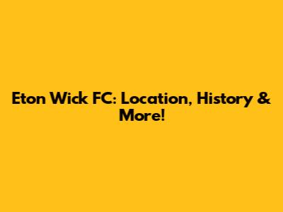 Eton Wick FC: Location, History & More!