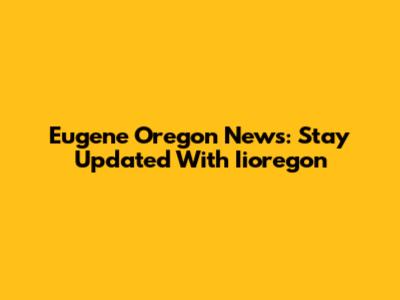 Eugene Oregon News: Stay Updated With Iioregon