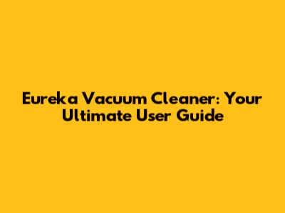 Eureka Vacuum Cleaner: Your Ultimate User Guide