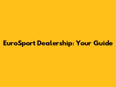 EuroSport Dealership: Your Guide