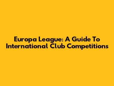 Europa League: A Guide To International Club Competitions