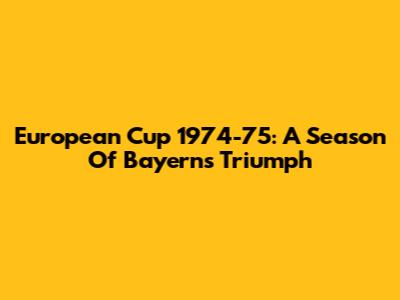European Cup 1974-75: A Season Of Bayern's Triumph