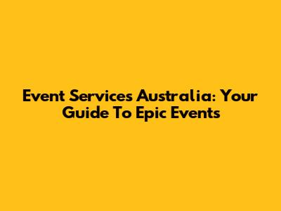 Event Services Australia: Your Guide To Epic Events