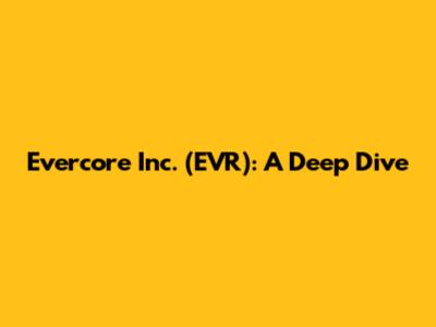 Evercore Inc. (EVR): A Deep Dive