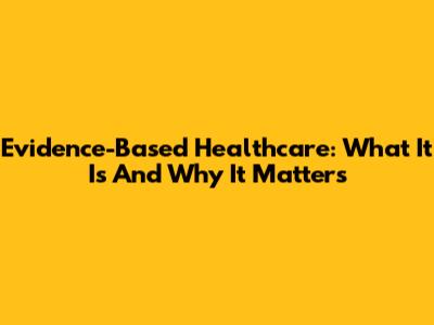 Evidence-Based Healthcare: What It Is And Why It Matters