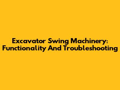 Excavator Swing Machinery: Functionality And Troubleshooting