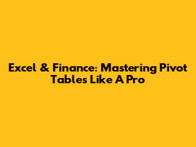 Excel & Finance: Mastering Pivot Tables Like A Pro