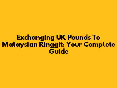 Exchanging UK Pounds To Malaysian Ringgit: Your Complete Guide