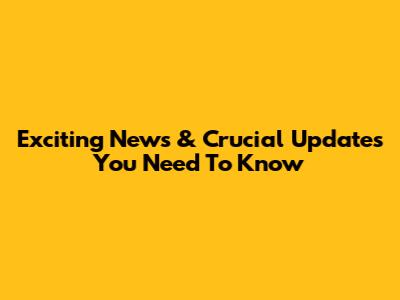 Exciting News & Crucial Updates You Need To Know