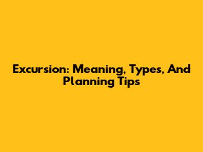 Excursion: Meaning, Types, And Planning Tips