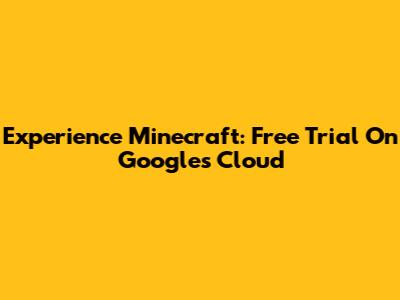 Experience Minecraft: Free Trial On Google's Cloud
