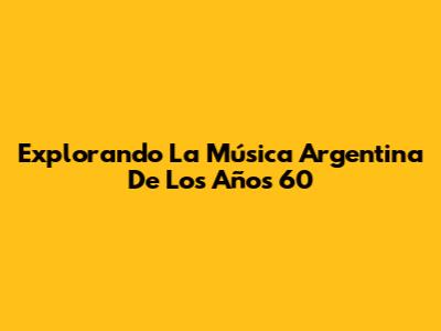 Explorando La Música Argentina De Los Años 60