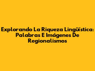 Explorando La Riqueza Lingüística: Palabras E Imágenes De Regionalismos