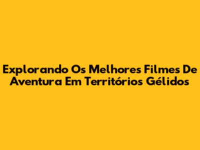 Explorando Os Melhores Filmes De Aventura Em Territórios Gélidos