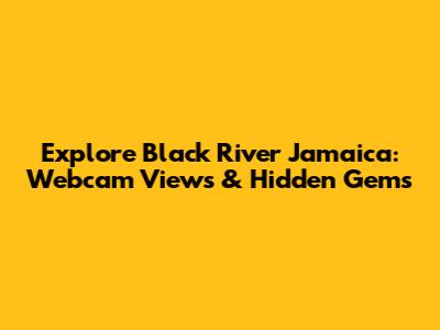 Explore Black River Jamaica: Webcam Views & Hidden Gems