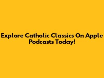 Explore Catholic Classics On Apple Podcasts Today!