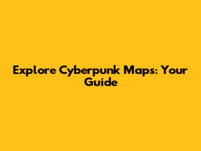 Explore Cyberpunk Maps: Your Guide