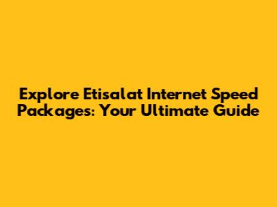 Explore Etisalat Internet Speed Packages: Your Ultimate Guide