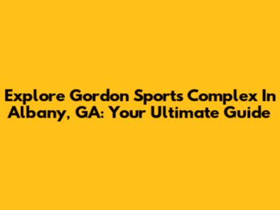 Explore Gordon Sports Complex In Albany, GA: Your Ultimate Guide