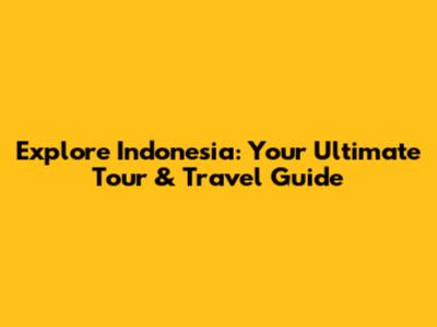 Explore Indonesia: Your Ultimate Tour & Travel Guide