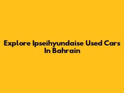 Explore Ipseihyundaise Used Cars In Bahrain