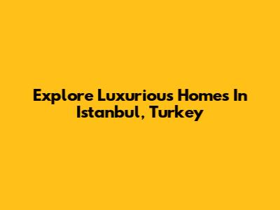 Explore Luxurious Homes In Istanbul, Turkey