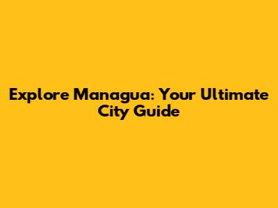 Explore Managua: Your Ultimate City Guide