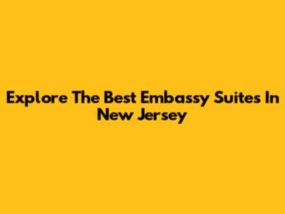 Explore The Best Embassy Suites In New Jersey