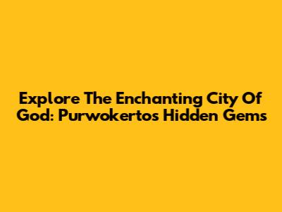 Explore The Enchanting City Of God: Purwokerto's Hidden Gems
