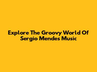 Explore The Groovy World Of Sergio Mendes' Music