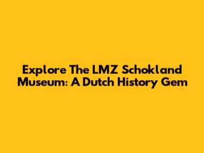 Explore The LMZ Schokland Museum: A Dutch History Gem