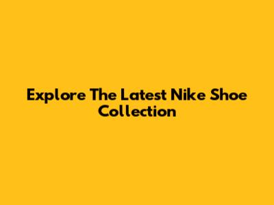 Explore The Latest Nike Shoe Collection