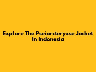 Explore The Pseiarcteryxse Jacket In Indonesia