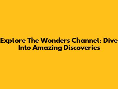 Explore The Wonders Channel: Dive Into Amazing Discoveries