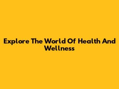 Explore The World Of Health And Wellness