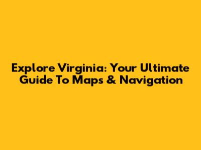 Explore Virginia: Your Ultimate Guide To Maps & Navigation