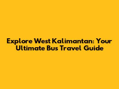 Explore West Kalimantan: Your Ultimate Bus Travel Guide