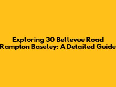 Exploring 30 Bellevue Road Rampton Baseley: A Detailed Guide