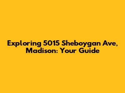 Exploring 5015 Sheboygan Ave, Madison: Your Guide