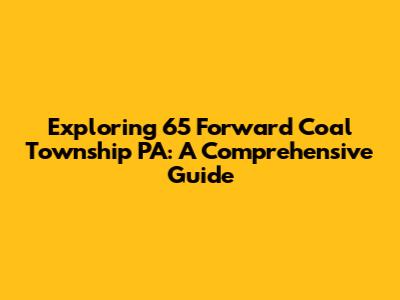 Exploring 65 Forward Coal Township PA: A Comprehensive Guide