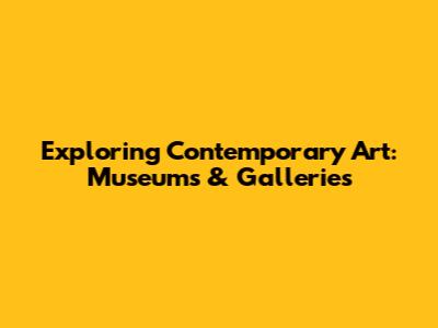Exploring Contemporary Art: Museums & Galleries