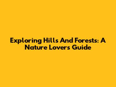 Exploring Hills And Forests: A Nature Lover's Guide